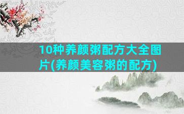 10种养颜粥配方大全图片(养颜美容粥的配方)