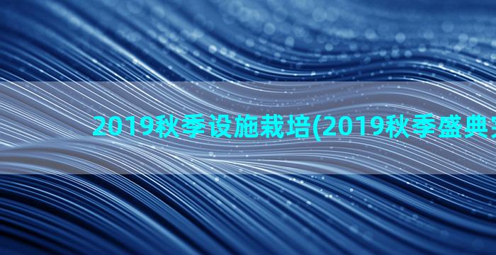 2019秋季设施栽培(2019秋季盛典完整版)