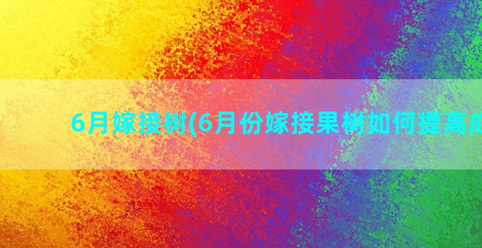 6月嫁接树(6月份嫁接果树如何提高成活率)