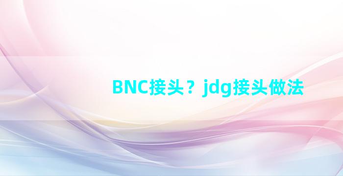 BNC接头？jdg接头做法