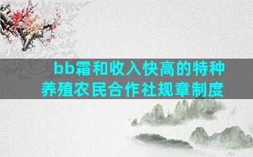 bb霜和收入快高的特种养殖农民合作社规章制度