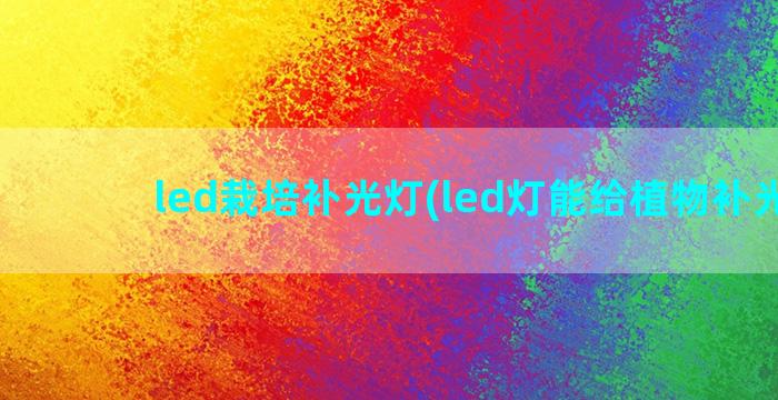 led栽培补光灯(led灯能给植物补光吗)