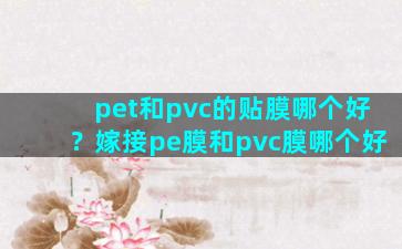 pet和pvc的贴膜哪个好？嫁接pe膜和pvc膜哪个好