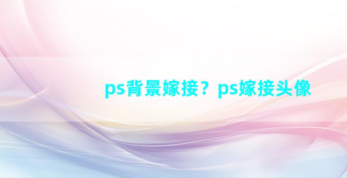 ps背景嫁接？ps嫁接头像