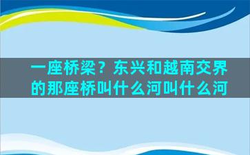 一座桥梁？东兴和越南交界的那座桥叫什么河叫什么河