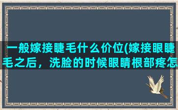 一般嫁接睫毛什么价位(嫁接眼睫毛之后，洗脸的时候眼睛根部疼怎么办，急急急急)