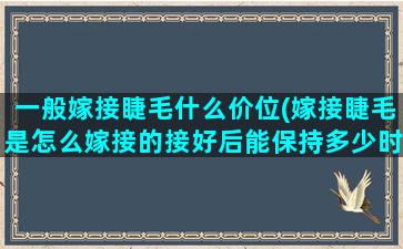 一般嫁接睫毛什么价位(嫁接睫毛是怎么嫁接的接好后能保持多少时间不掉)