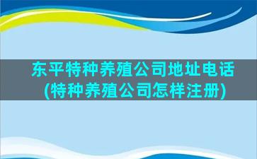 东平特种养殖公司地址电话(特种养殖公司怎样注册)