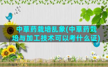 中草药栽培乱象(中草药栽培与加工技术可以考什么证)