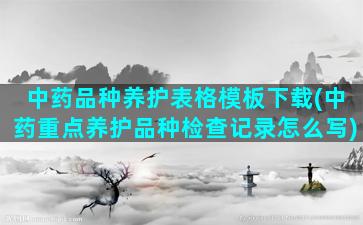 中药品种养护表格模板下载(中药重点养护品种检查记录怎么写)