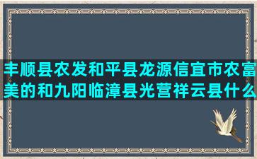 丰顺县农发和平县龙源信宜市农富美的和九阳临漳县光营祥云县什么是一种养料小标题作文