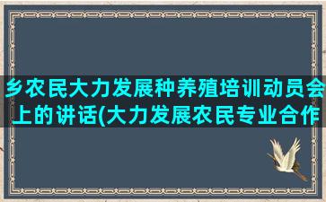 乡农民大力发展种养殖培训动员会上的讲话(大力发展农民专业合作社)