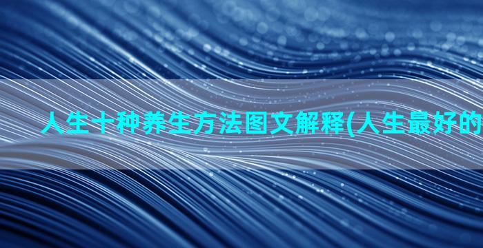 人生十种养生方法图文解释(人生最好的养生方法)