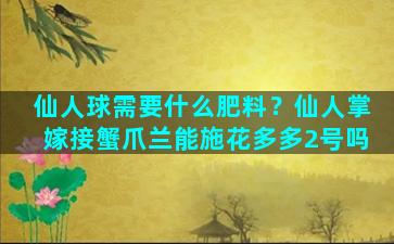 仙人球需要什么肥料？仙人掌嫁接蟹爪兰能施花多多2号吗