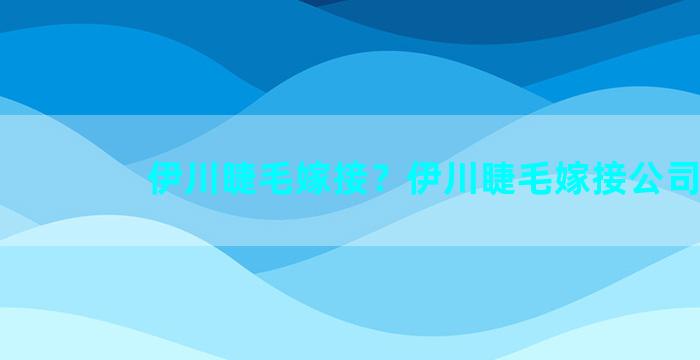 伊川睫毛嫁接？伊川睫毛嫁接公司