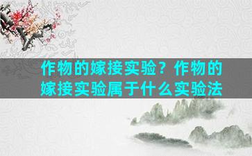 作物的嫁接实验？作物的嫁接实验属于什么实验法