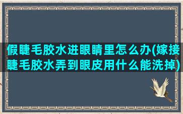 假睫毛胶水进眼睛里怎么办(嫁接睫毛胶水弄到眼皮用什么能洗掉)