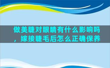 做美睫对眼睛有什么影响吗，嫁接睫毛后怎么正确保养