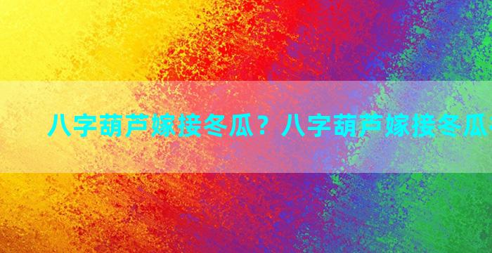 八字葫芦嫁接冬瓜？八字葫芦嫁接冬瓜视频教程