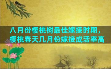 八月份樱桃树最佳嫁接时期，樱桃春天几月份嫁接成活率高