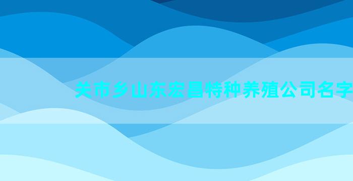 关市乡山东宏昌特种养殖公司名字