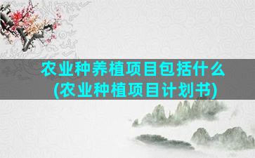 农业种养植项目包括什么(农业种植项目计划书)