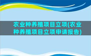 农业种养殖项目立项(农业种养殖项目立项申请报告)