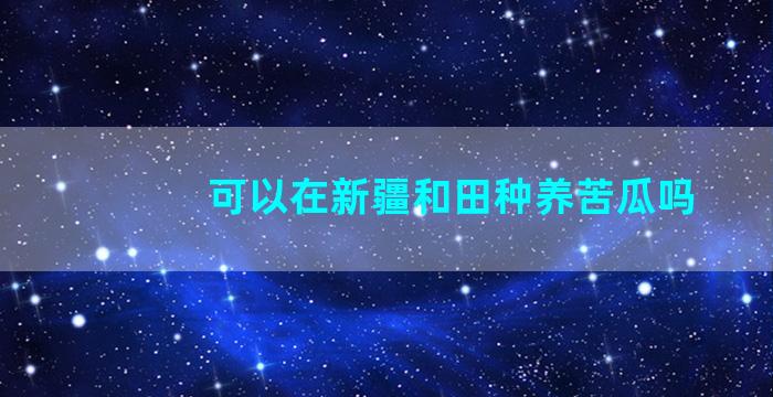 可以在新疆和田种养苦瓜吗