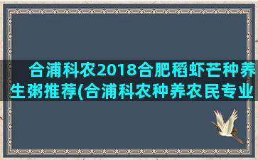 合浦科农2018合肥稻虾芒种养生粥推荐(合浦科农种养农民专业合作社)