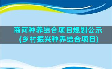 商河种养结合项目规划公示(乡村振兴种养结合项目)