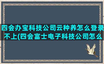 四会办宝科技公司云种养怎么登录不上(四会富士电子科技公司怎么样)