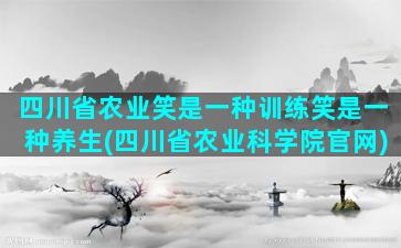 四川省农业笑是一种训练笑是一种养生(四川省农业科学院官网)