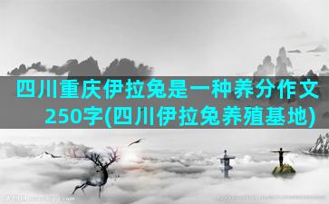 四川重庆伊拉兔是一种养分作文250字(四川伊拉兔养殖基地)