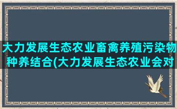 大力发展生态农业畜禽养殖污染物种养结合(大力发展生态农业会对环境有影响吗)