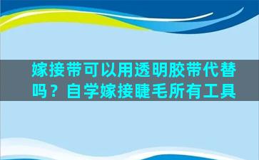 嫁接带可以用透明胶带代替吗？自学嫁接睫毛所有工具