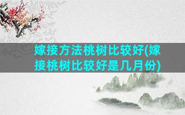 嫁接方法桃树比较好(嫁接桃树比较好是几月份)