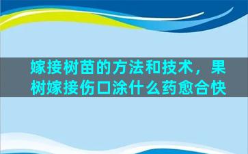 嫁接树苗的方法和技术，果树嫁接伤口涂什么药愈合快