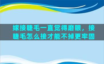 嫁接睫毛一直觉得磨眼，接睫毛怎么接才能不掉更牢固