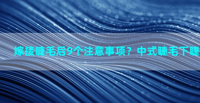 嫁接睫毛后9个注意事项？中式睫毛下睫毛嫁接技巧