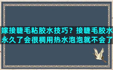 嫁接睫毛粘胶水技巧？接睫毛胶水永久了会很稠用热水泡泡就不会了吗