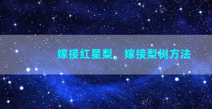 嫁接红星梨，嫁接梨树方法