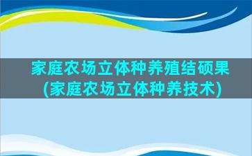 家庭农场立体种养殖结硕果(家庭农场立体种养技术)