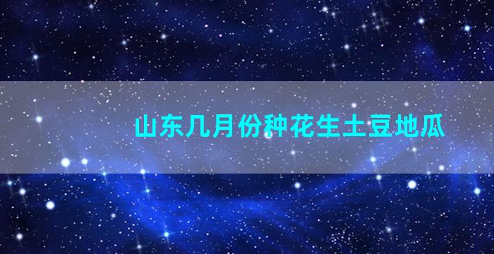 山东几月份种花生土豆地瓜