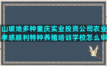 山坡地多种重庆实业投资公司农业孝感顺利特种养殖培训学校怎么申请