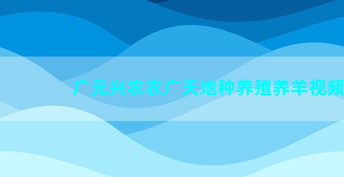 广元兴农农广天地种养殖养羊视频