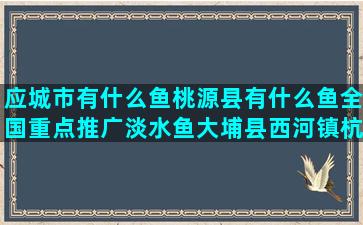 应城市有什么鱼桃源县有什么鱼全国重点推广淡水鱼大埔县西河镇杭兴种养场(城市河道有什么鱼)