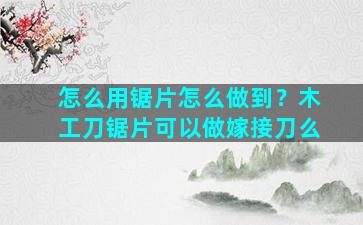 怎么用锯片怎么做到？木工刀锯片可以做嫁接刀么