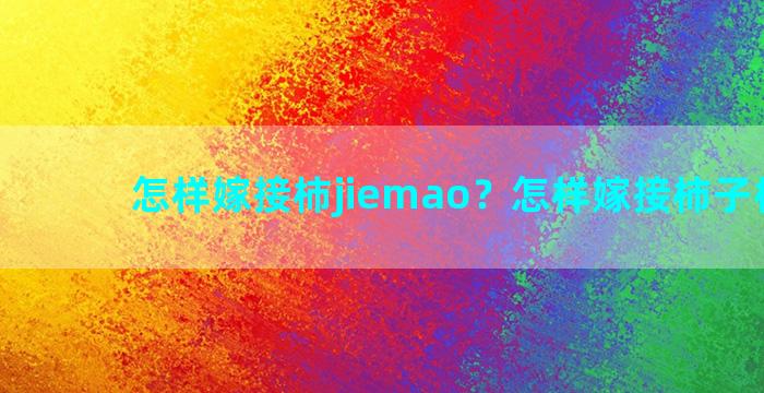 怎样嫁接柿jiemao？怎样嫁接柿子树视频