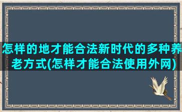 怎样的地才能合法新时代的多种养老方式(怎样才能合法使用外网)