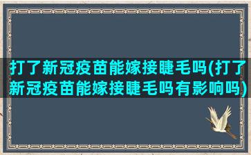 打了新冠疫苗能嫁接睫毛吗(打了新冠疫苗能嫁接睫毛吗有影响吗)